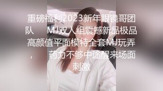 重磅福利2023新年眼镜哥团队❤️MJ双人组震撼新品极品高颜值平面模特全套MJ玩弄，❤️药力不够中途醒来场面刺激