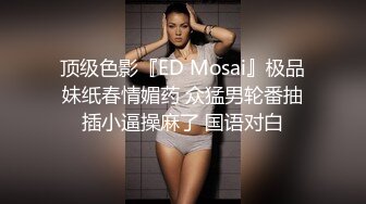 顶级色影『ED Mosai』极品妹纸春情媚药 众猛男轮番抽插小逼操麻了 国语对白