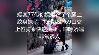 嫖客77带你嫖娼约了个腿上纹身妹子，扣逼舔奶69口交上位骑乘快速抽插，呻吟娇喘非常诱人