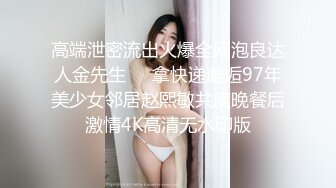 高端泄密流出火爆全网泡良达人金先生❤️拿快递邂逅97年美少女邻居赵熙敏共度晚餐后激情4K高清无水印版