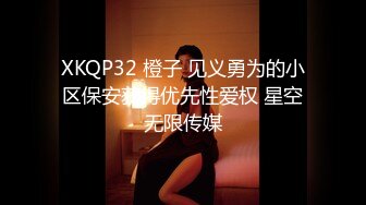 XKQP32 橙子 见义勇为的小区保安获得优先性爱权 星空无限传媒