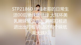 STP21860 幸福老哥的日常生活00后嫩妹随便操 大耳环美乳嫩妹站立后入 特写打桩进进出出打桩 旁边还有个妹纸来大姨妈