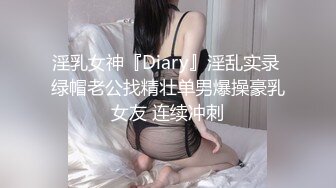 淫乳女神『Diary』淫乱实录 绿帽老公找精壮单男爆操豪乳女友 连续冲刺