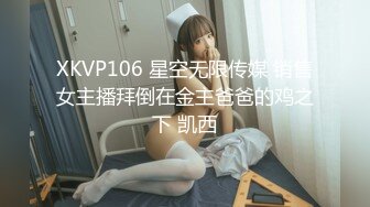 XKVP106 星空无限传媒 销售女主播拜倒在金主爸爸的鸡之下 凯西