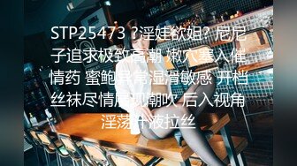 STP25473 ?淫娃欲姐? 尼尼子追求极致高潮 嫩穴塞入催情药 蜜鲍异常湿滑敏感 开档丝袜尽情展现潮吹 后入视角淫荡汁液拉丝