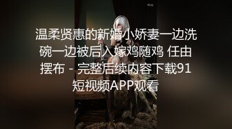 温柔贤惠的新婚小娇妻一边洗碗一边被后入嫁鸡随鸡 任由摆布 - 完整后续内容下载91短视频APP观看