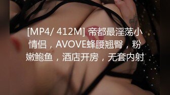 [MP4/ 412M] 帝都最淫荡小情侣，AVOVE蜂腰翘臀，粉嫩鲍鱼，酒店开房，无套内射