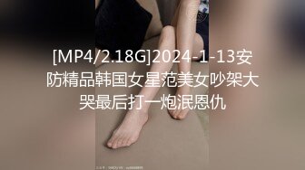 [MP4/2.18G]2024-1-13安防精品韩国女星范美女吵架大哭最后打一炮泯恩仇