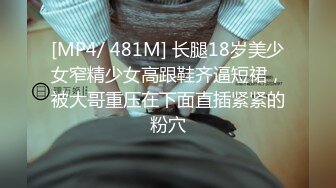 [MP4/ 481M] 长腿18岁美少女窄精少女高跟鞋齐逼短裙，被大哥重压在下面直插紧紧的粉穴