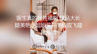 医生真的好性福啊 极品大长腿美艳小姐姐叉开美腿双飞碰撞抽插