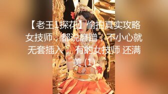 【老王1探花】偷拍真实攻略女技师，都说磨蹭，不小心就无套插入， 有的女技师 还满美 (1)