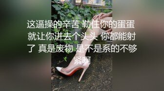 这逼操的辛苦 勒住你的蛋蛋 就让你进去个头头 你都能射了 真是废物 是不是系的不够紧啊