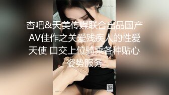 杏吧&天美传媒联合出品国产AV佳作之关爱残疾人的性爱天使 口交上位骑乘各种贴心姿势服务