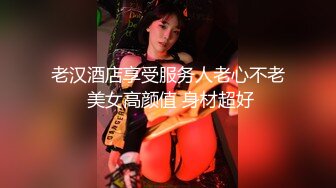 老汉酒店享受服务人老心不老 美女高颜值 身材超好