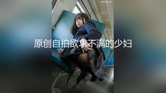 原创自拍欲求不满的少妇