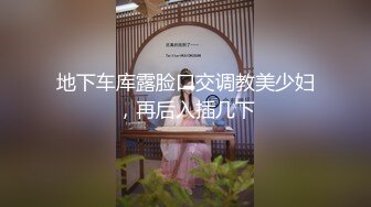 地下车库露脸口交调教美少妇，再后入插几下