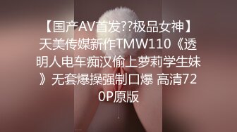 【国产AV首发??极品女神】天美传媒新作TMW110《透明人电车痴汉偷上萝莉学生妹》无套爆操强制口爆 高清720P原版