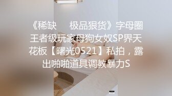 《稀缺☀️极品狠货》字母圈王者级玩家母狗女奴SP界天花板【曙光0521】私拍，露出啪啪道具调教暴力S