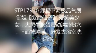 STP17910 绿播下海极品气质御姐【紫霞仙子】 爱笑美少女，大黑牛跳蛋震动清纯粉穴，下面被肿了，赶紧去浴室洗逼逼