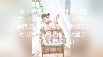 ✅安防精品✅尤物系列-可以媲美一线当红女明星了✅5V[某房原版]✅安防精品✅尤物系列-可以媲美一线当红女明星了✅5V[某房原版] (1)