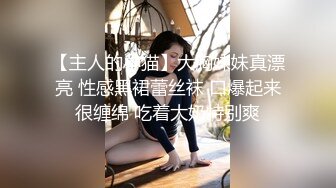 【主人的小猫】大胸妹妹真漂亮 性感黑裙蕾丝袜 口爆起来很缠绵 吃着大奶特别爽