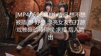 [MP4/ 508M] 小情侣 想不想被插 想 好想 漂亮女友在打游戏被振动棒伺候 求操 后入输出