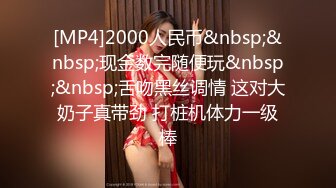 [MP4]2000人民币&nbsp;&nbsp;现金数完随便玩&nbsp;&nbsp;舌吻黑丝调情 这对大奶子真带劲 打桩机体力一级棒