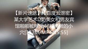 【新片速遞】【百度云泄密】某大学艺术D奶美女和男友宾馆啪啪被曝光 好粉嫩嫩的小穴[362M/MP4/15:55]