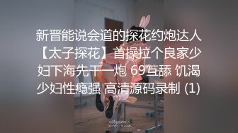 新晋能说会道的探花约炮达人【太子探花】首操拉个良家少妇下海先干一炮 69互舔 饥渴少妇性瘾强 高清源码录制 (1)