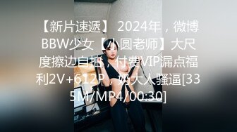 【新片速遞】 2024年，微博BBW少女【小圆老师】大尺度擦边自拍，付费VIP漏点福利2V+612P，奶大人骚逼[335M/MP4/00:30]