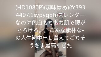 (HD1080P)(趣味はめ)(fc3934407.1sypyqdh)スレンダーなのに色白もちもち肌で腰がとろける。。こんな素朴な-の人生初中出し貰えてごちそうさま最高すぎた