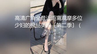 高清广角全景近距离观摩多位少妇的极品美鲍〔第二季〕（2）