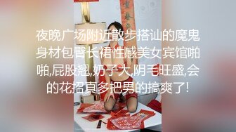 夜晚广场附近散步搭讪的魔鬼身材包臀长裙性感美女宾馆啪啪,屁股翘,奶子大,阴毛旺盛,会的花招真多把男的搞爽了!