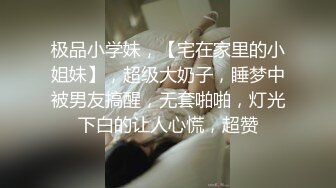 极品小学妹，【宅在家里的小姐妹】，超级大奶子，睡梦中被男友搞醒，无套啪啪，灯光下白的让人心慌，超赞