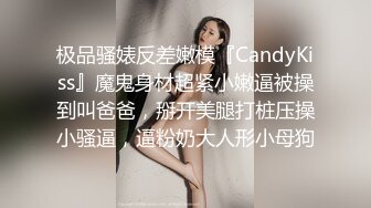 极品骚婊反差嫩模『CandyKiss』魔鬼身材超紧小嫩逼被操到叫爸爸，掰开美腿打桩压操小骚逼，逼粉奶大人形小母狗