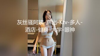 灰丝骚阿姨-露出-Ktv-多人-酒店-健身-大学-眼神