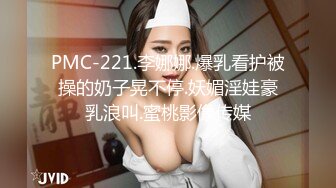 PMC-221.李娜娜.爆乳看护被操的奶子晃不停.妖媚淫娃豪乳浪叫.蜜桃影像传媒