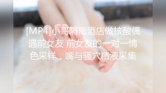 [MP4]小哥隔离酒店做核酸偶遇前女友 前女友的一对一情色采样，嘴与骚穴精液采集