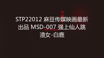 STP22012 麻豆传媒映画最新出品 MSD-007 强上仙人跳渣女-白鹿