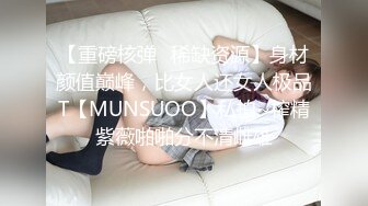 【重磅核弹✿稀缺资源】身材颜值巅峰，比女人还女人极品T【MUNSUOO】私拍~榨精紫薇啪啪分不清雌雄