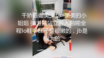 ✨千娇百媚美少女✨美美的小姐姐 弹力摇站立后入啪啪全程lo鞋，妹子是很嫩的，jb是很大的