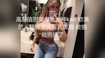 高颜值甜美爆乳女神kan 欧美范儿超级漂亮巨乳美眉 被猥琐男操了