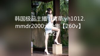 韩国极品主播（青草.yh1012.mmdr2000大合集【260v】  (222)