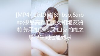 [MP4/ 1019M]&nbsp;&nbsp;极品高颜值美女和炮友啪啪 先手扣到喷尿 口交啪啪之后卫生间抠逼到尿