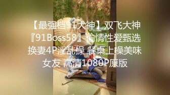 【最强档91大神】双飞大神『91Boss58』偷情性爱甄选 换妻4P淫乱操 餐桌上操美味女友 高清1080P原版