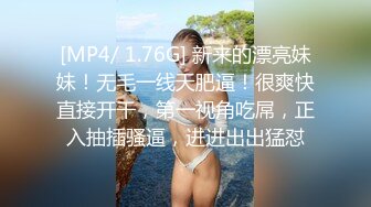 [MP4/ 1.76G] 新来的漂亮妹妹！无毛一线天肥逼！很爽快直接开干，第一视角吃屌，正入抽插骚逼，进进出出猛怼