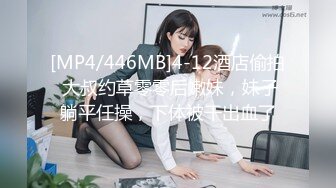 [MP4/446MB]4-12酒店偷拍 大叔约草零零后嫩妹，妹子躺平任操，下体被干出血了