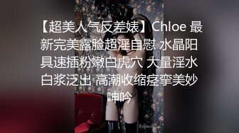 【超美人气反差婊】Chloe 最新完美露脸超淫自慰 水晶阳具速插粉嫩白虎穴 大量淫水白浆泛出 高潮收缩痉挛美妙呻吟