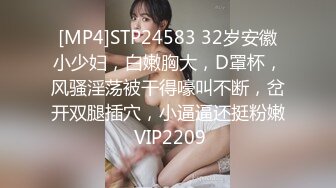 [MP4]STP24583 32岁安徽小少妇，白嫩胸大，D罩杯，风骚淫荡被干得嚎叫不断，岔开双腿插穴，小逼逼还挺粉嫩 VIP2209