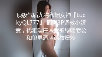 顶级气质尤物御姐女神『LuckyQL777』 捆绑3P调教小娇妻，优雅端庄人妻被绿帽老公和单男酒店调教爆炒